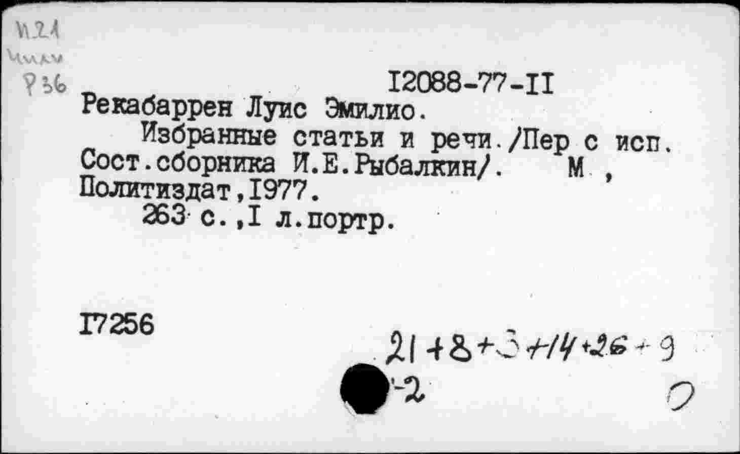 ﻿V.14
Чхллм
?Ь<>	12088-77-11
Рекабаррен Луис Эмилио.
Избранные статьи и речи./Пер с исп. Сост.сборника И.Е.Рыбалкин/.	М ,
Политиздат,1977.
263 с.,1 л.портр.
17256
